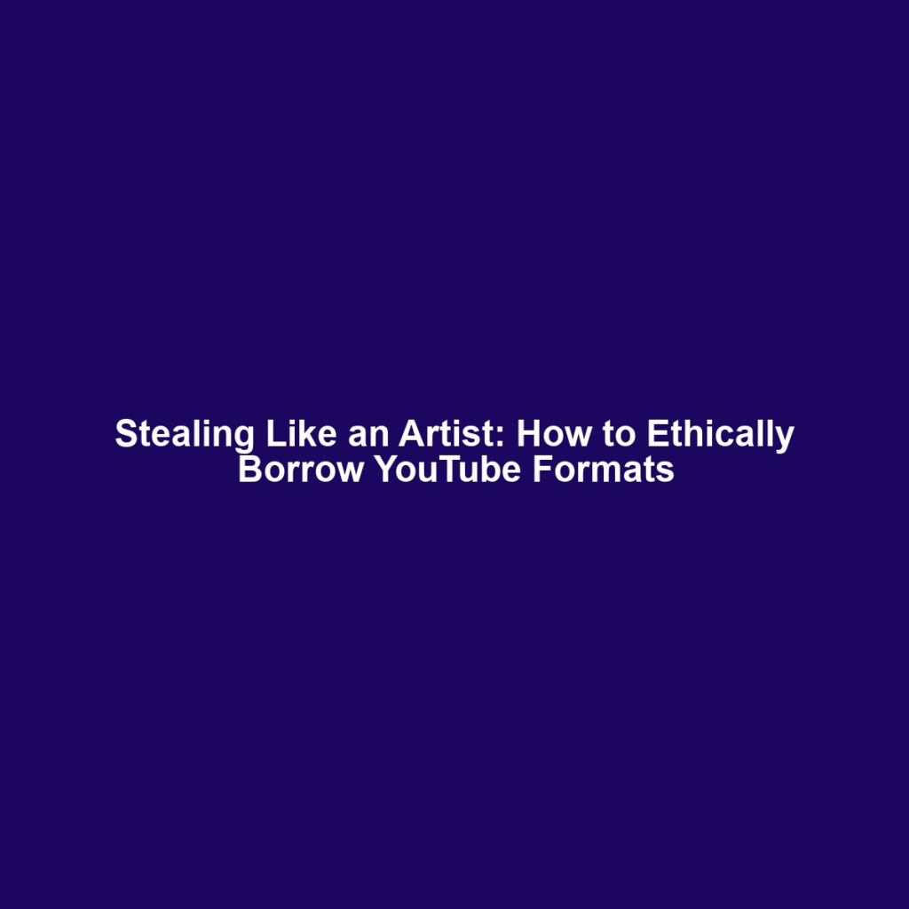 Stealing Like an Artist: How to Ethically Borrow YouTube Formats