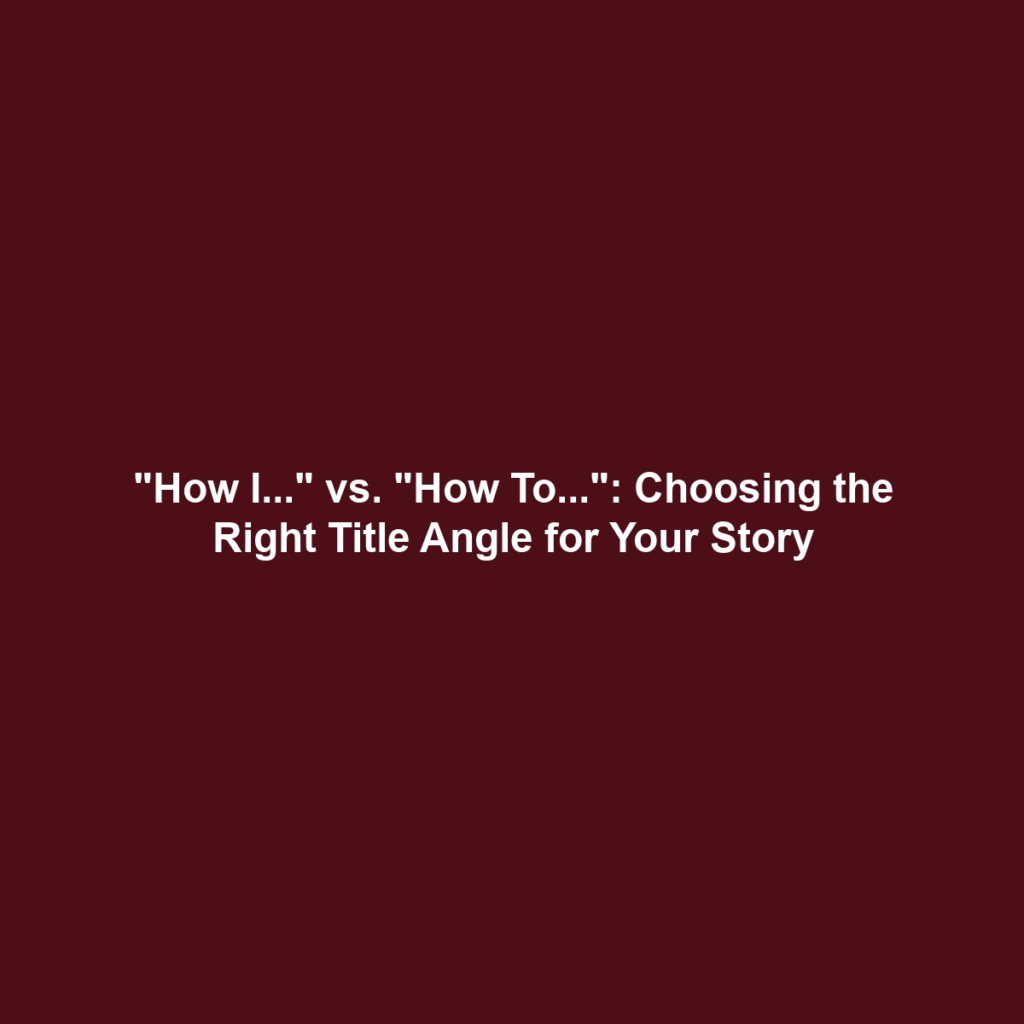 "How I..." vs. "How To...": Choosing the Right Title Angle for Your Story