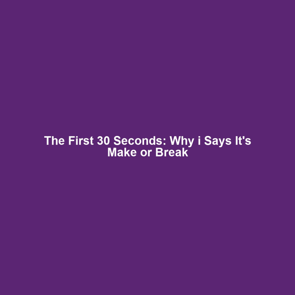 The First 30 Seconds: Why i Says It's Make or Break