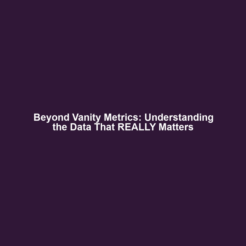 Beyond Vanity Metrics: Understanding the Data That REALLY Matters