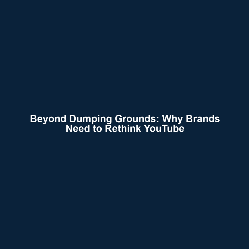 Beyond Dumping Grounds: Why Brands Need to Rethink YouTube