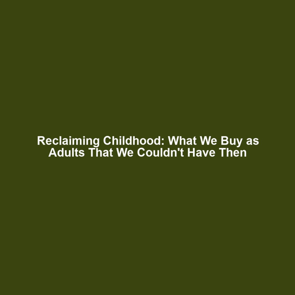 Reclaiming Childhood: What We Buy as Adults That We Couldn't Have Then