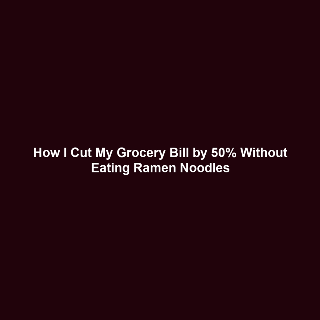 How I Cut My Grocery Bill by 50% Without Eating Ramen Noodles