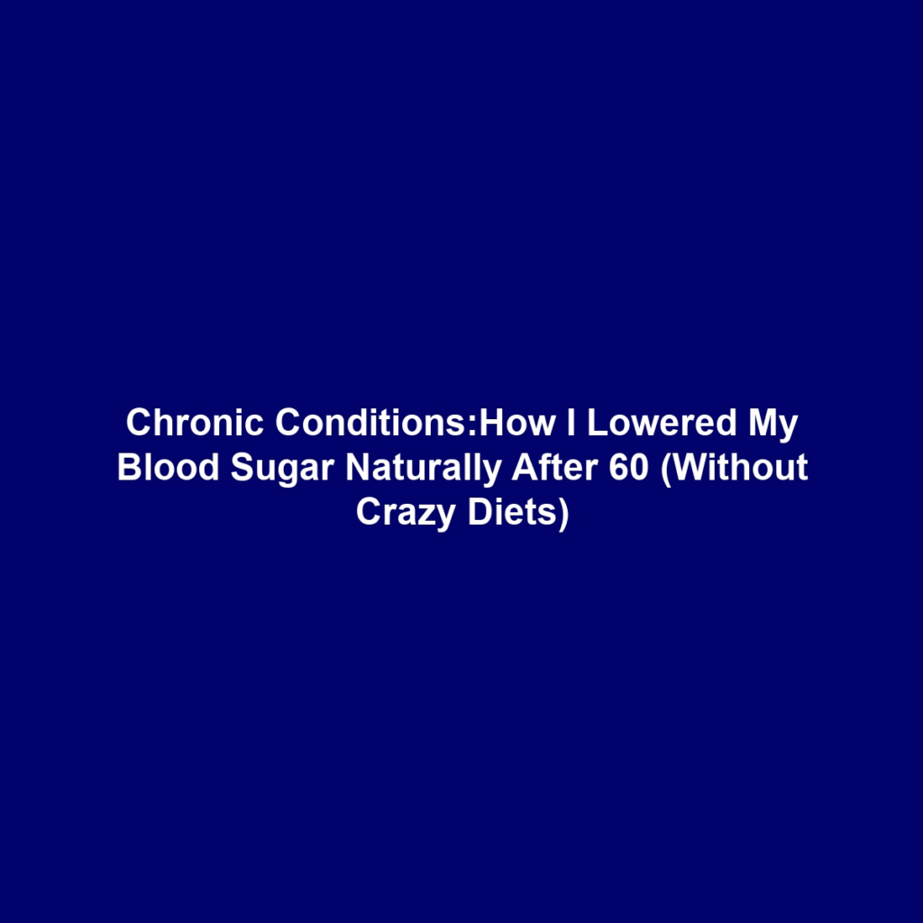Chronic Conditions:How I Lowered My Blood Sugar Naturally After 60 (Without Crazy Diets)