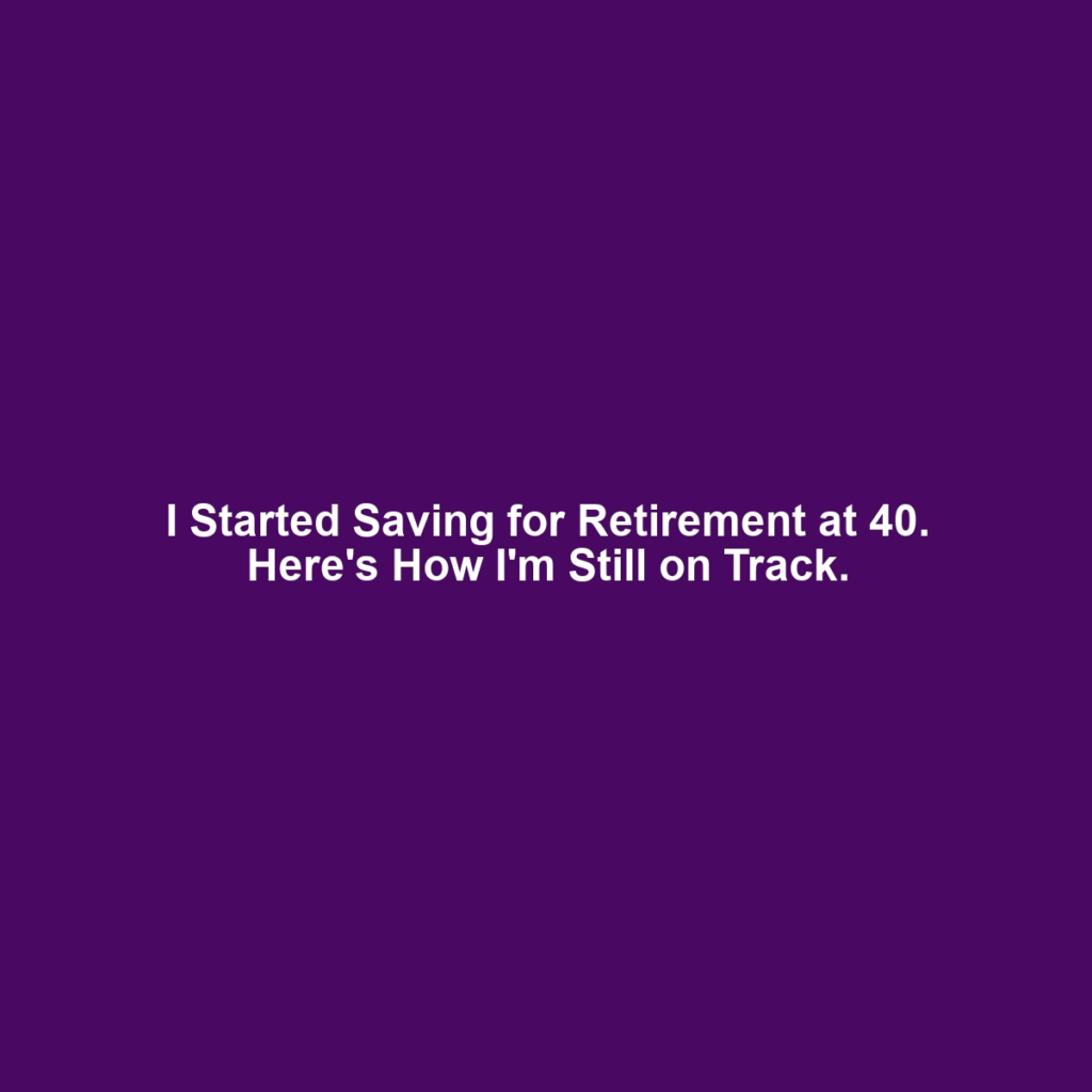 I Started Saving for Retirement at 40. Here's How I'm Still on Track.