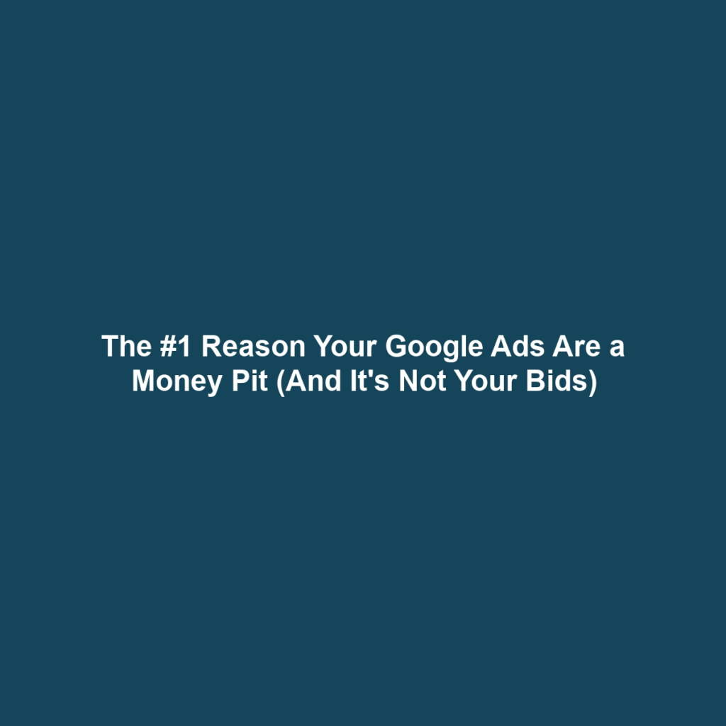 The #1 Reason Your Google Ads Are a Money Pit (And It's Not Your Bids)